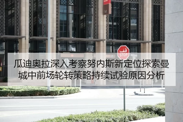 瓜迪奥拉深入考察努内斯新定位探索曼城中前场轮转策略持续试验原因分析