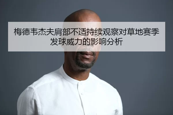 梅德韦杰夫肩部不适持续观察对草地赛季发球威力的影响分析