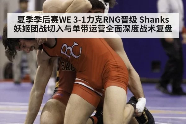 夏季季后赛WE 3-1力克RNG晋级 Shanks妖姬团战切入与单带运营全面深度战术复盘