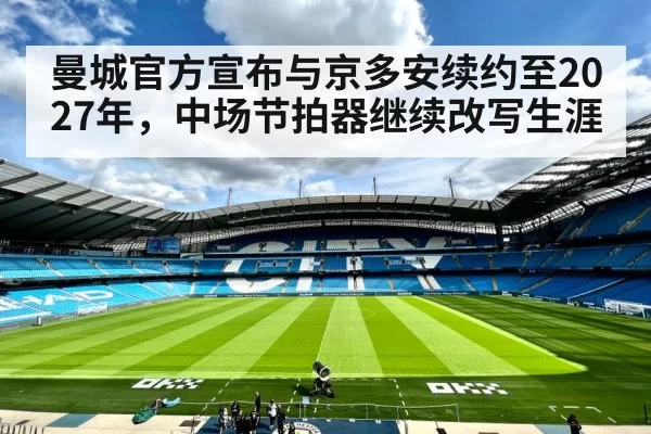 曼城官方宣布与京多安续约至2027年,中场节拍器继续改写生涯
