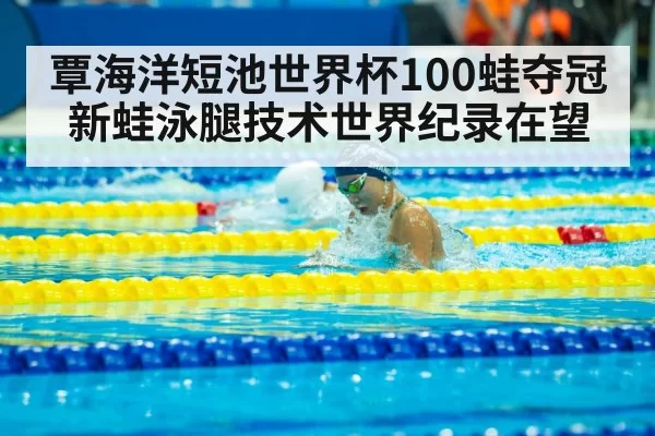 覃海洋短池世界杯100蛙夺冠 新蛙泳腿技术世界纪录在望