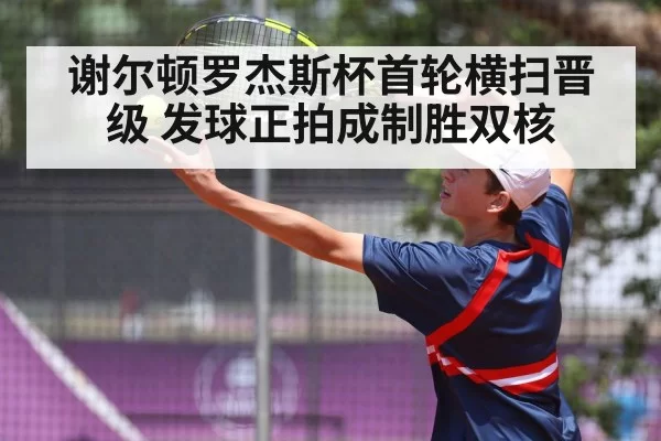 谢尔顿罗杰斯杯首轮横扫晋级 发球正拍成制胜双核