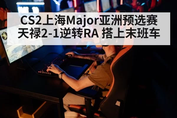 CS2上海Major亚洲预选赛 天禄2-1逆转RA 搭上末班车