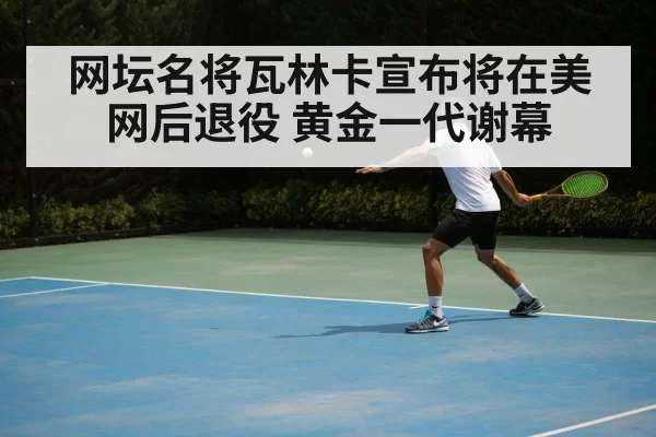 网坛名将瓦林卡宣布将在美网后退役 黄金一代谢幕