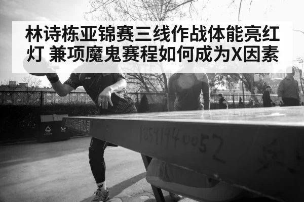 林诗栋亚锦赛三线作战体能亮红灯 兼项魔鬼赛程如何成为X因素