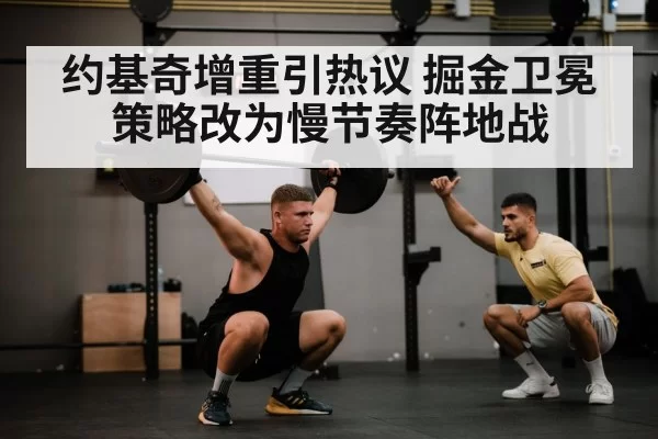 约基奇增重引热议 掘金卫冕策略改为慢节奏阵地战
