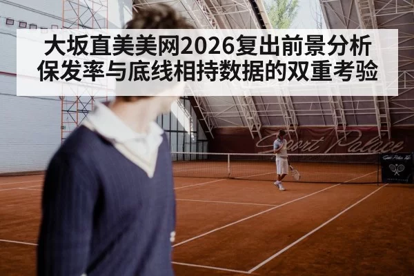 大坂直美美网2026复出前景分析 保发率与底线相持数据的双重考验