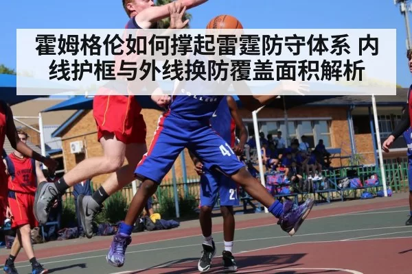 霍姆格伦如何撑起雷霆防守体系 内线护框与外线换防覆盖面积解析