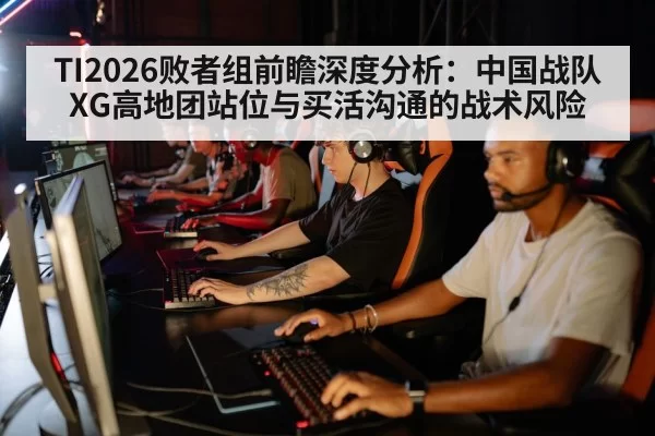 TI2026败者组前瞻深度分析:中国战队XG高地团站位与买活沟通的战术风险